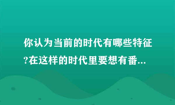 你认为当前的时代有哪些特征?在这样的时代里要想有番成就,我们应该怎么做?