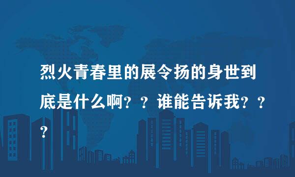 烈火青春里的展令扬的身世到底是什么啊？？谁能告诉我？？？