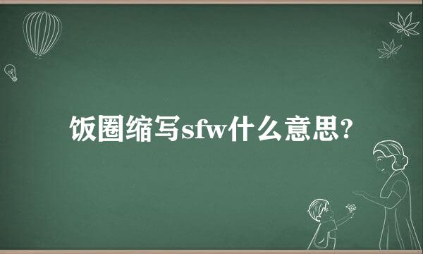 饭圈缩写sfw什么意思?