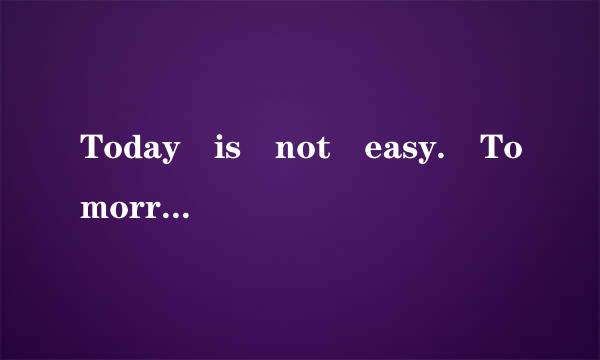 Today is not easy. Tomorrow is more difficult. Bu