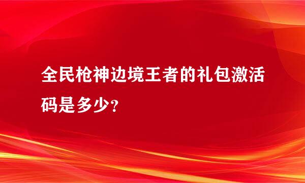 全民枪神边境王者的礼包激活码是多少？