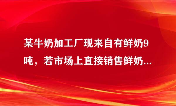 某牛奶加工厂现来自有鲜奶9吨，若市场上直接销售鲜奶，每吨可获得利润500元；制成酸奶销售