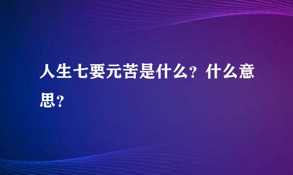 人生七要元苦是什么？什么意思？