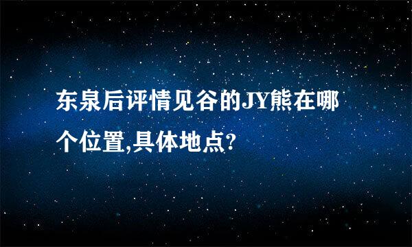 东泉后评情见谷的JY熊在哪个位置,具体地点?