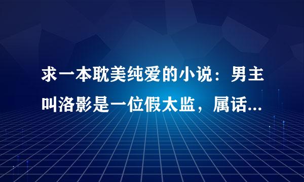 求一本耽美纯爱的小说：男主叫洛影是一位假太监，属话著证章弱然后是某个国家的王爷，另一个男容粉主是一个皇上