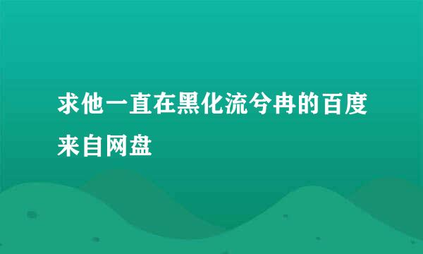 求他一直在黑化流兮冉的百度来自网盘