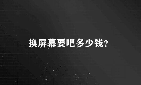 换屏幕要吧多少钱？