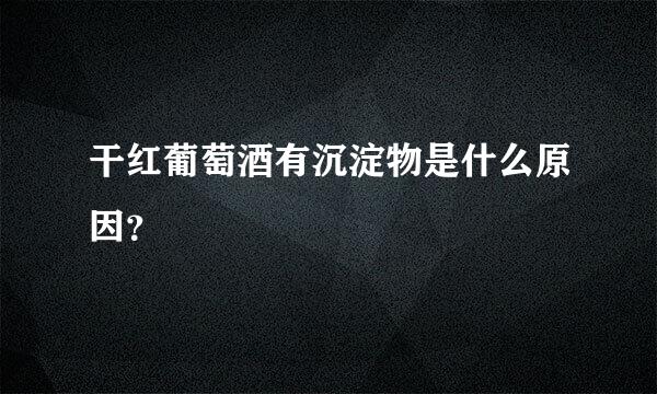 干红葡萄酒有沉淀物是什么原因？