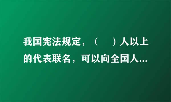 我国宪法规定，（ ）人以上的代表联名，可以向全国人大提出属于全国人大职权范围内的议案。