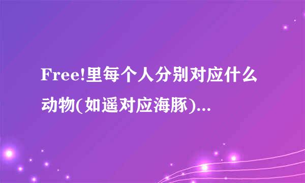 Free!里每个人分别对应什么动物(如遥对应海豚)山崎宗介 似鸟爱一郎 等人都对应什么?