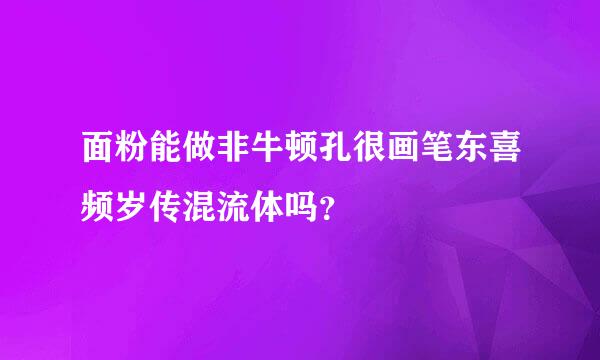 面粉能做非牛顿孔很画笔东喜频岁传混流体吗？😣