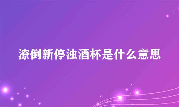 潦倒新停浊酒杯是什么意思