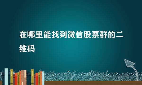 在哪里能找到微信股票群的二维码