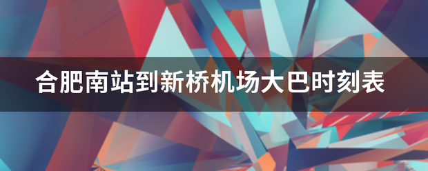 合肥南站到新桥机来自场大巴时刻表