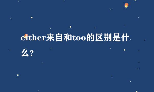 either来自和too的区别是什么？