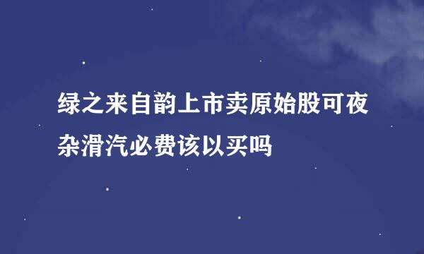 绿之来自韵上市卖原始股可夜杂滑汽必费该以买吗