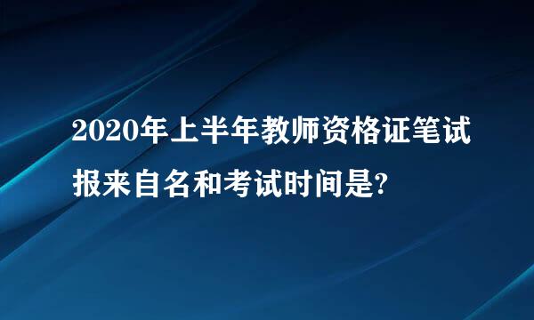 2020年上半年教师资格证笔试报来自名和考试时间是?