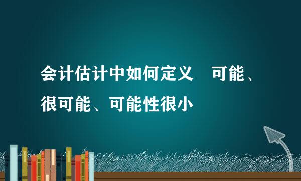 会计估计中如何定义 可能、很可能、可能性很小