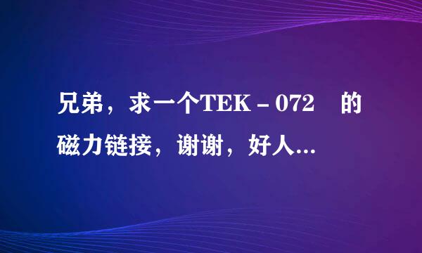 兄弟，求一个TEK－072 的磁力链接，谢谢，好人一生平安。