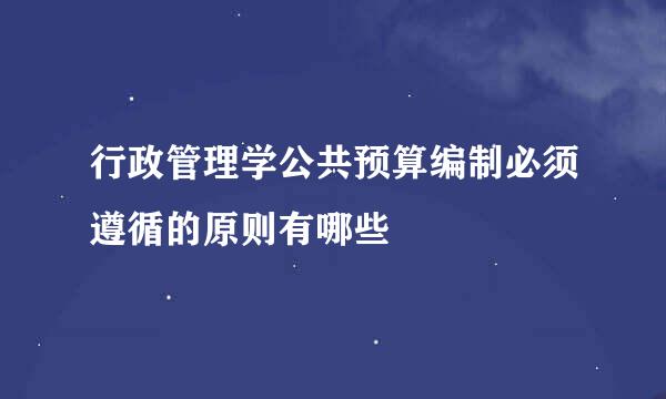 行政管理学公共预算编制必须遵循的原则有哪些