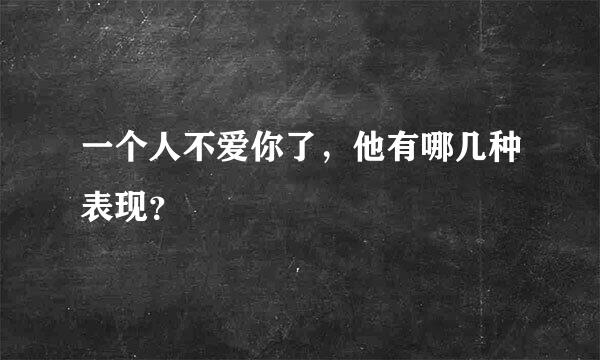 一个人不爱你了，他有哪几种表现？