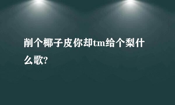 削个椰子皮你却tm给个梨什么歌?