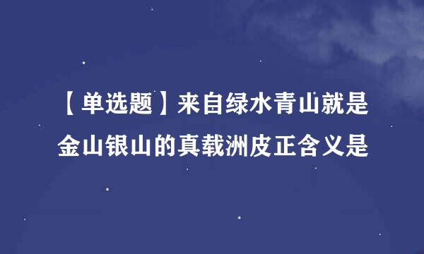 【单选题】来自绿水青山就是金山银山的真载洲皮正含义是