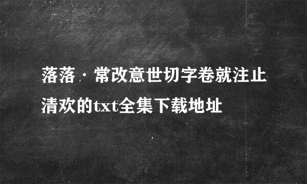 落落·常改意世切字卷就注止清欢的txt全集下载地址