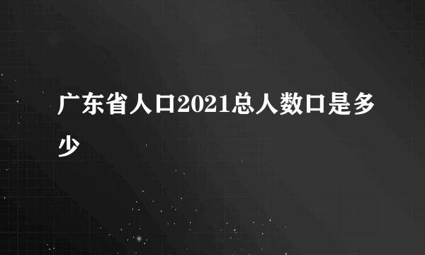 广东省人口2021总人数口是多少