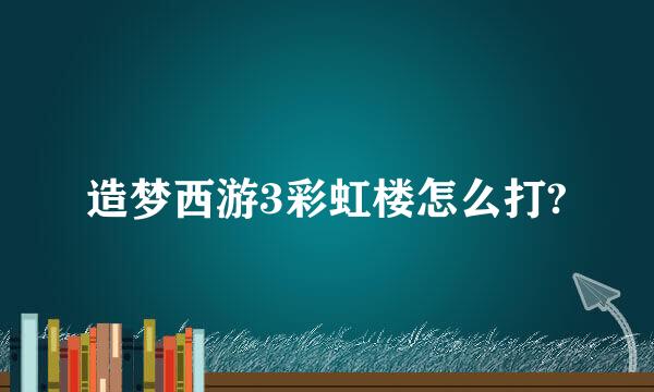 造梦西游3彩虹楼怎么打?