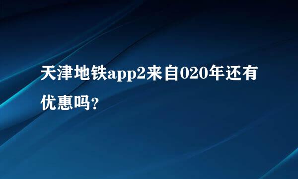 天津地铁app2来自020年还有优惠吗？