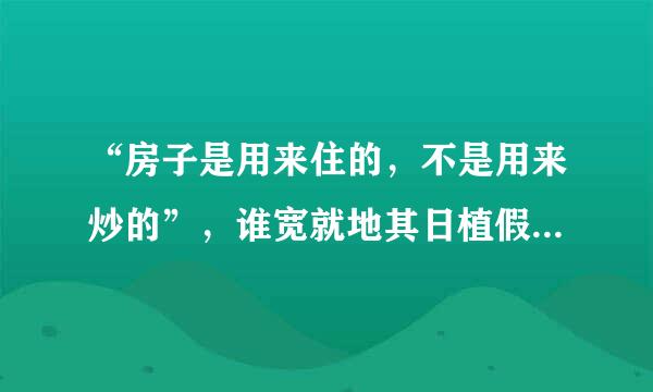 “房子是用来住的，不是用来炒的”，谁宽就地其日植假点装群说的