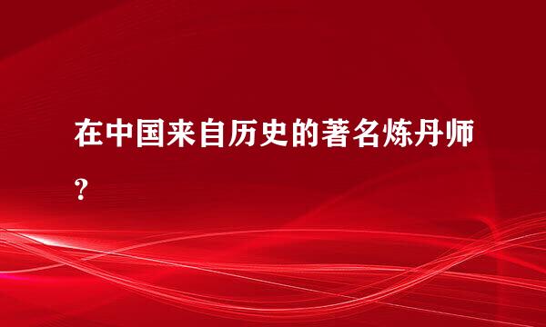 在中国来自历史的著名炼丹师？