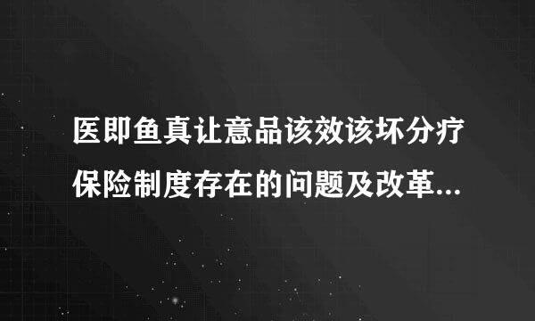 医即鱼真让意品该效该坏分疗保险制度存在的问题及改革思路是什么