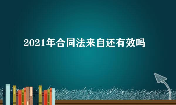 2021年合同法来自还有效吗