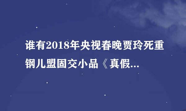 谁有2018年央视春晚贾玲死重钢儿盟固交小品《真假老师》的全部台词，私聊，有偿！