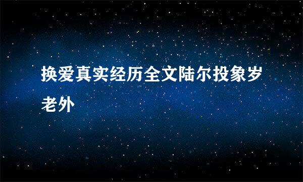 换爱真实经历全文陆尔投象岁老外