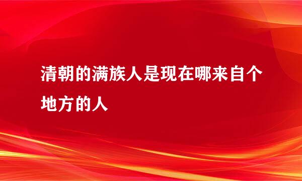 清朝的满族人是现在哪来自个地方的人