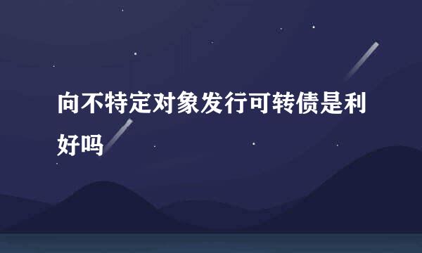 向不特定对象发行可转债是利好吗