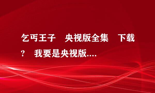 乞丐王子 央视版全集 下载? 我要是央视版....