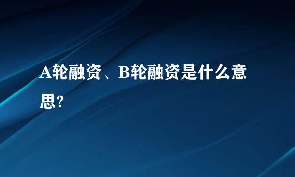 A轮融资、B轮融资是什么意思?