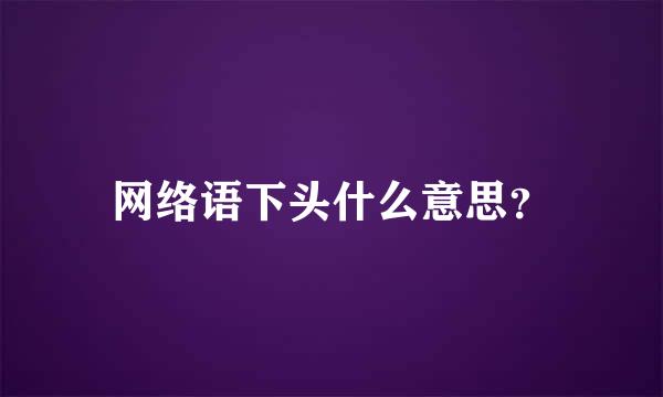 网络语下头什么意思？