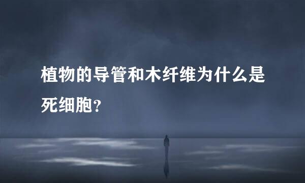 植物的导管和木纤维为什么是死细胞？