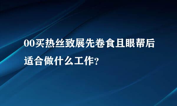 00买热丝致展先卷食且眼帮后适合做什么工作？