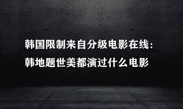 韩国限制来自分级电影在线：韩地题世美都演过什么电影