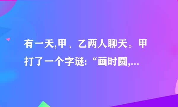 有一天,甲、乙两人聊天。甲打了一个字谜:“画时圆,写时方,冬天短,夏天长。乙听搜集此类趣味谜语苦儿色求简台