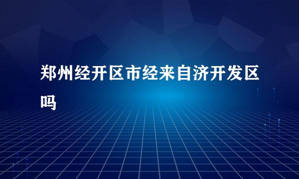 郑州经开区市经来自济开发区吗