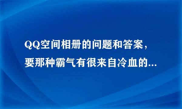 QQ空间相册的问题和答案，要那种霸气有很来自冷血的那种。拜托了，女生系