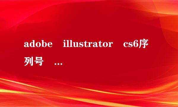 adobe illustrator cs6序列号 多谢大哥