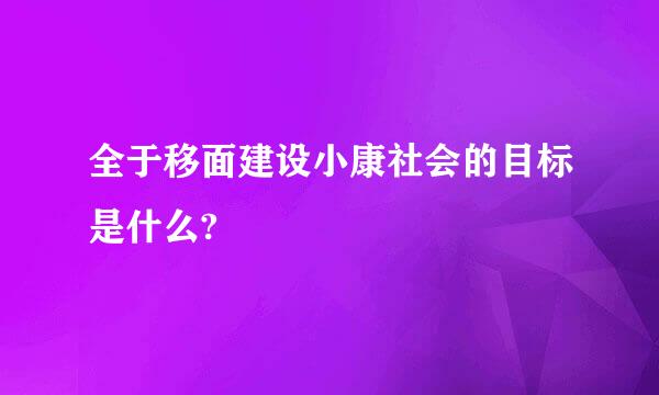 全于移面建设小康社会的目标是什么?